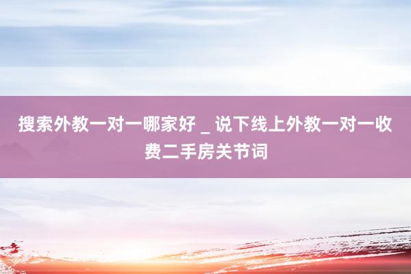 搜索外教一对一哪家好 _ 说下线上外教一对一收费二手房关节词