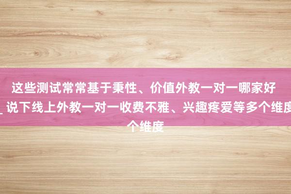 这些测试常常基于秉性、价值外教一对一哪家好 _ 说下线上外教一对一收费不雅、兴趣疼爱等多个维度