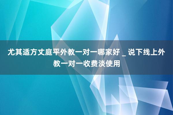 尤其适方丈庭平外教一对一哪家好 _ 说下线上外教一对一收费淡使用