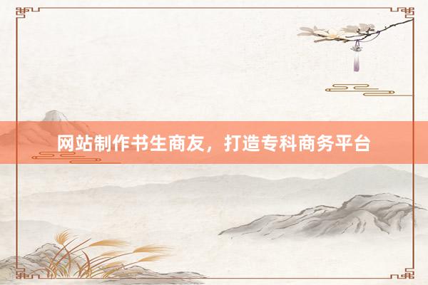 网站制作书生商友,打造专科商务平台